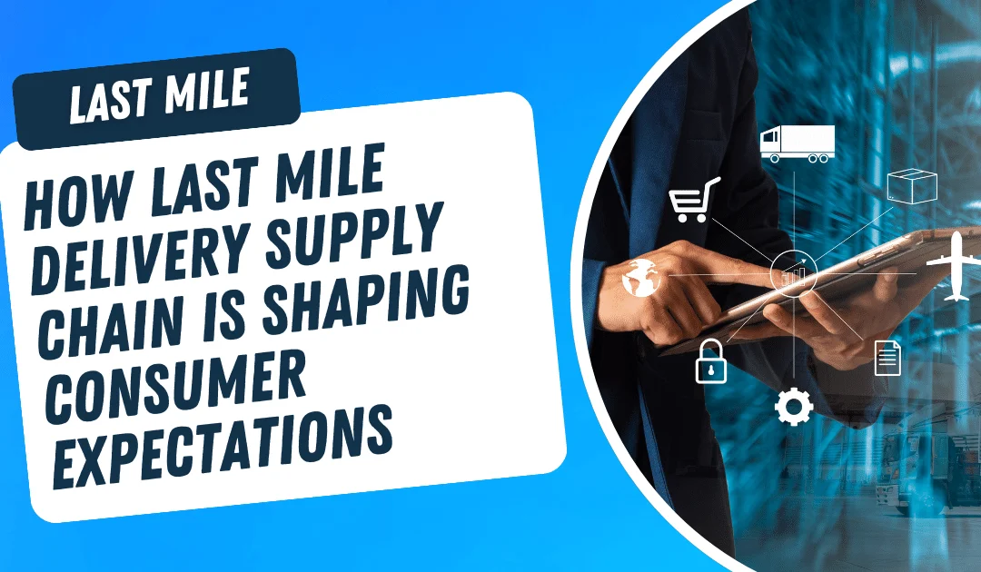 How Last Mile Delivery Supply Chain is Shaping Consumer Expectations