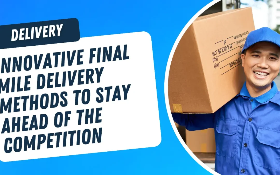 Final Mile Delivery Methods to Stay Ahead of the Competition