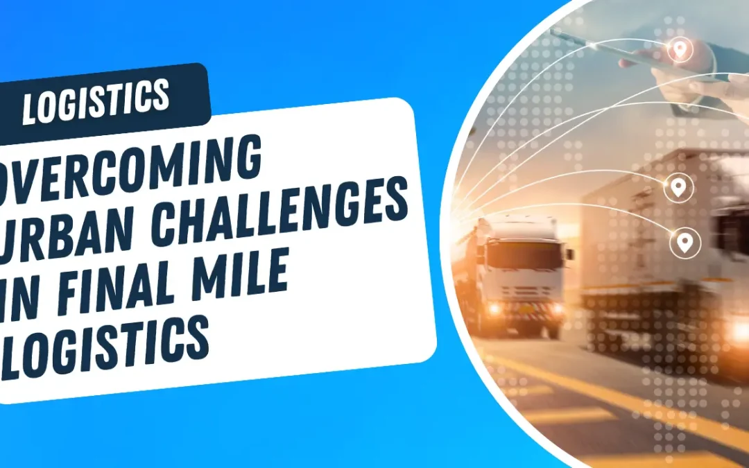 Overcoming Urban Challenges in Final Mile Logistics