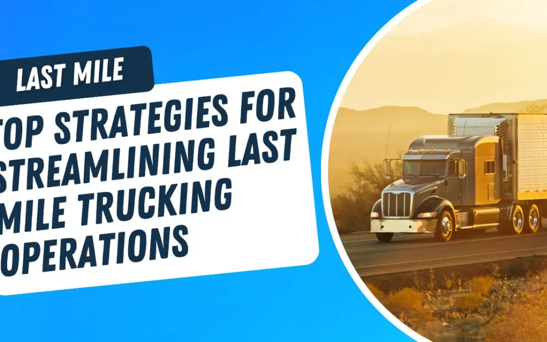 Top Strategies for Streamlining Last Mile Trucking Operations