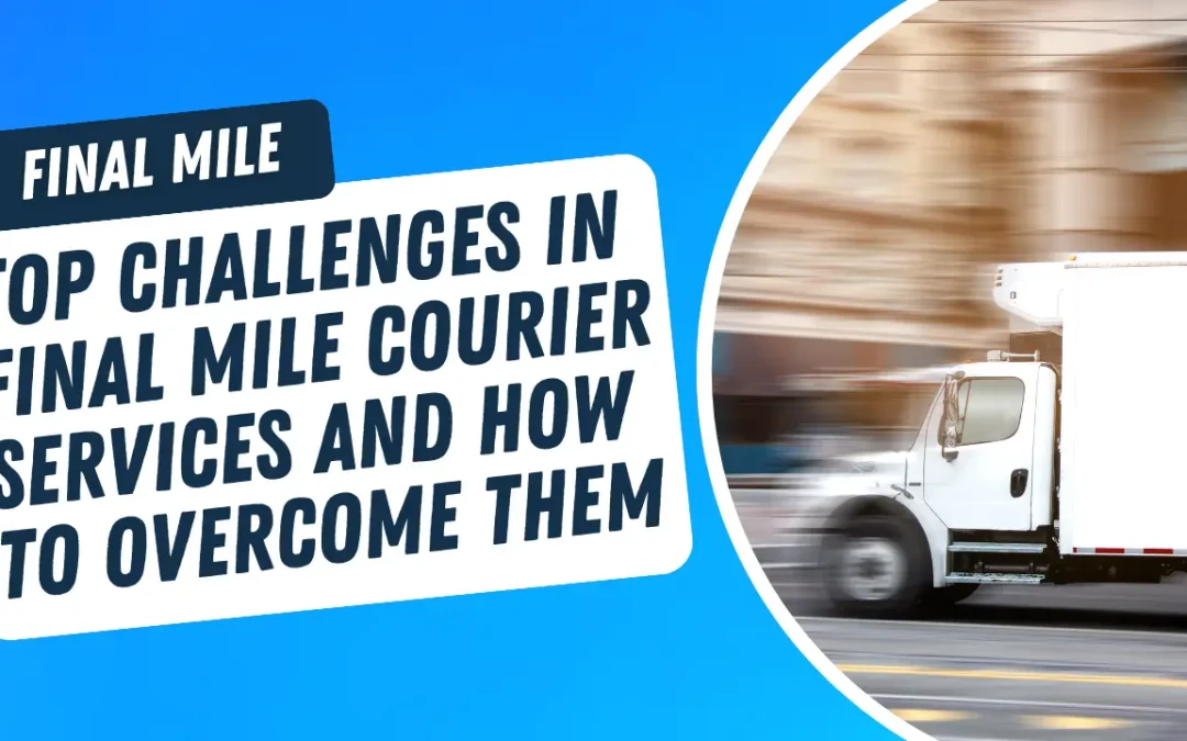 Top Challenges in Final Mile Courier Services and How to Overcome Them