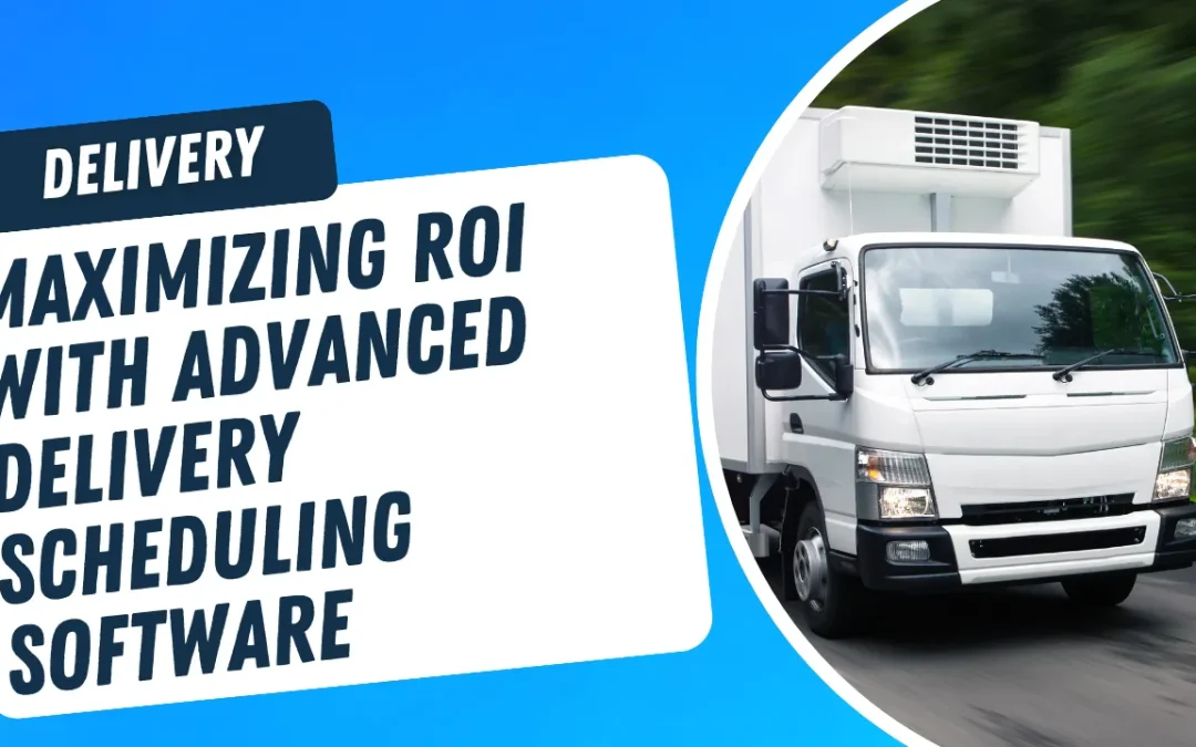 Maximizing ROI with Advanced Delivery Scheduling Software