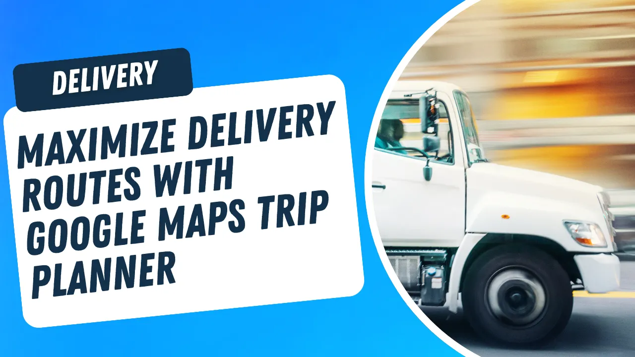 Maximize Delivery Routes with Google Maps Trip Planner