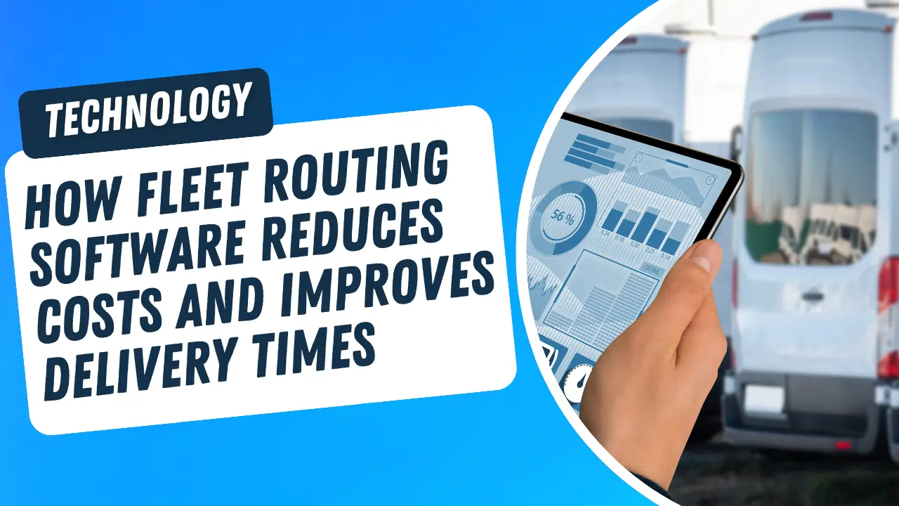 How Fleet Routing Software Reduces Costs and Improves Delivery Times