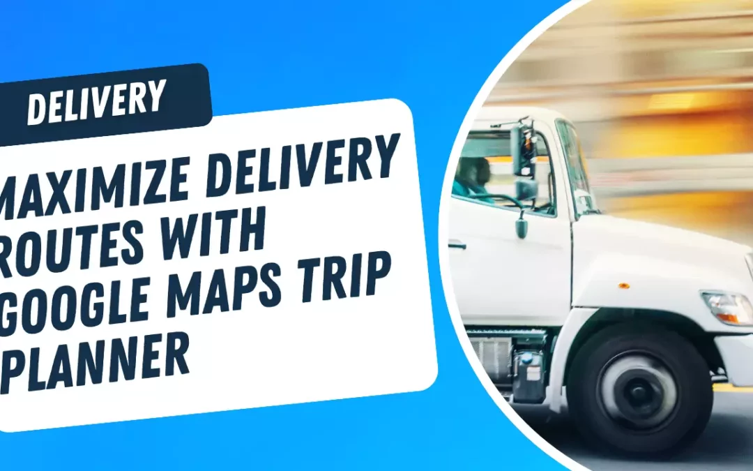 Google Maps Delivery Route Planner: Maximize Your Possibilities