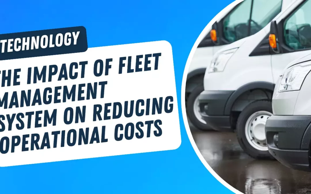 Fleet Management System and Its Impact on Reducing Operational Costs