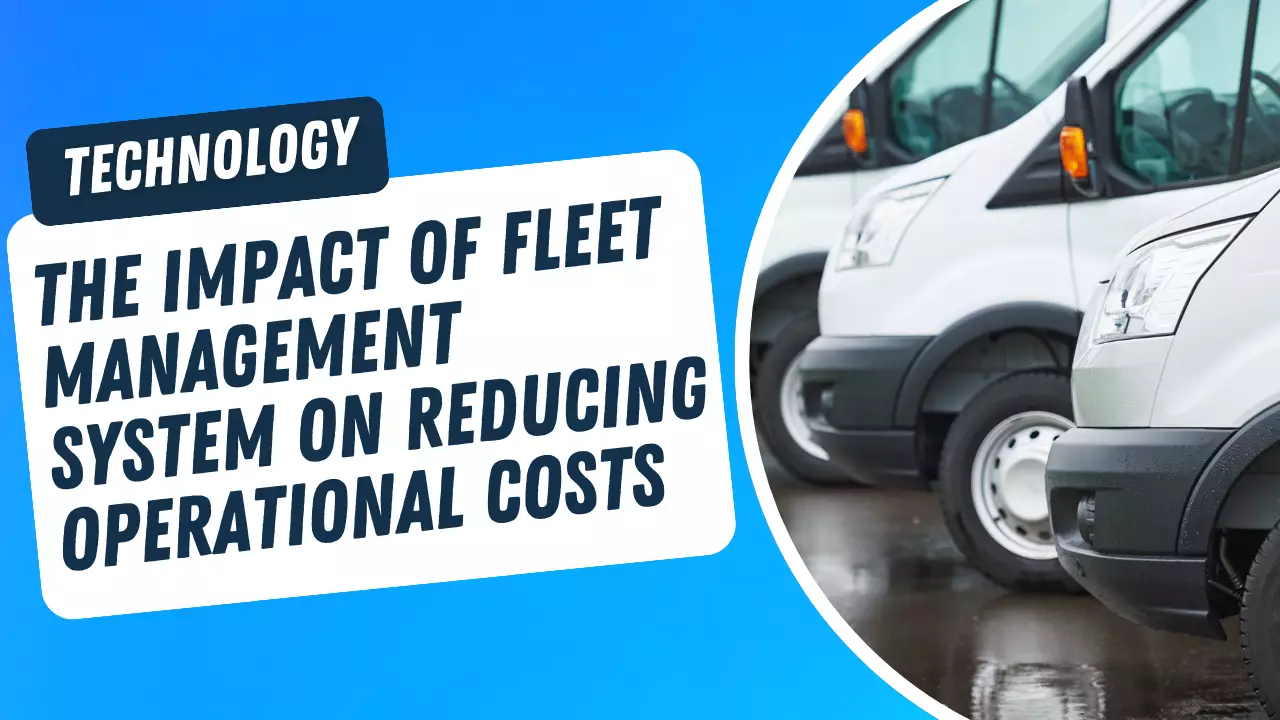 Fleet Management System and Its Impact on Reducing Operational Costs